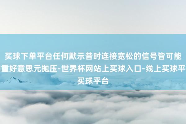 买球下单平台任何默示昔时连接宽松的信号皆可能加重好意思元抛压-世界杯网站上买球入口-线上买球平台