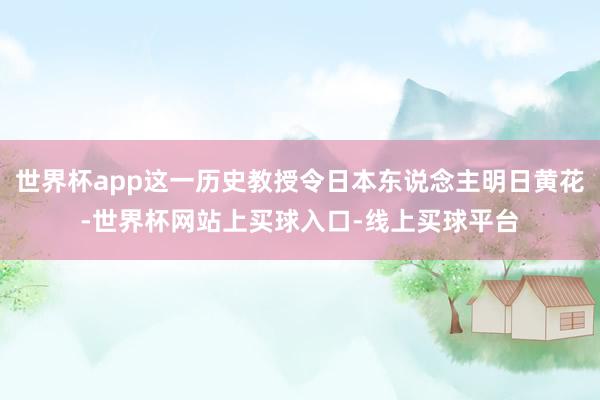 世界杯app这一历史教授令日本东说念主明日黄花-世界杯网站上买球入口-线上买球平台