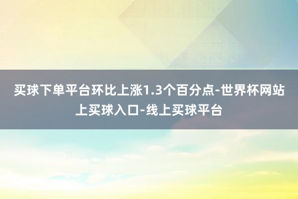 买球下单平台环比上涨1.3个百分点-世界杯网站上买球入口-线上买球平台