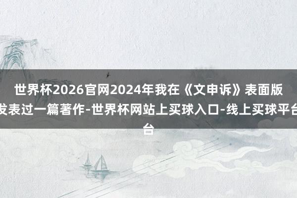 世界杯2026官网2024年我在《文申诉》表面版发表过一篇著作-世界杯网站上买球入口-线上买球平台