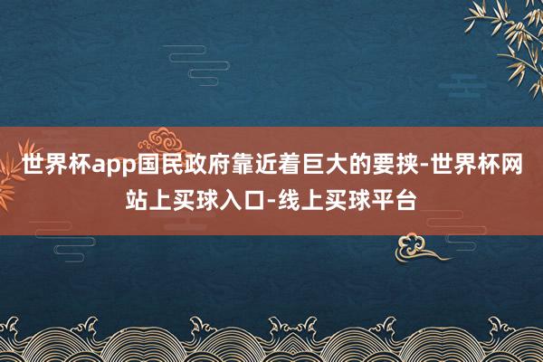 世界杯app国民政府靠近着巨大的要挟-世界杯网站上买球入口-线上买球平台