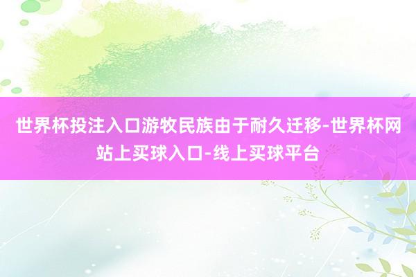 世界杯投注入口游牧民族由于耐久迁移-世界杯网站上买球入口-线上买球平台