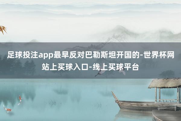 足球投注app最早反对巴勒斯坦开国的-世界杯网站上买球入口-线上买球平台