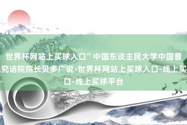 世界杯网站上买球入口”中国东谈主民大学中国普惠金融究诘院院长贝多广说-世界杯网站上买球入口-线上买球平台