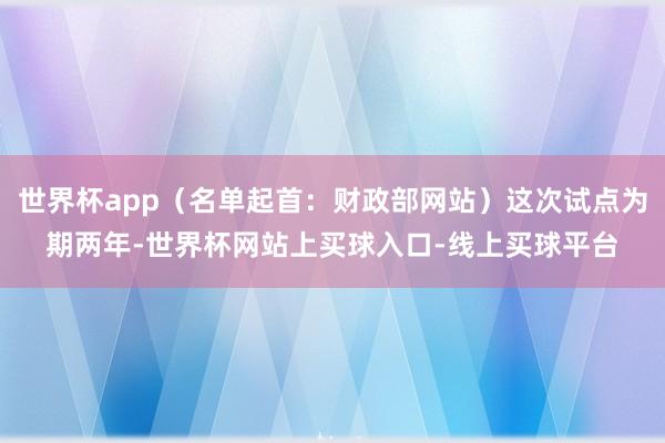 世界杯app(名单起首:财政部网站)这次试点为期两年-世界杯网站上买球入口-线上买球平台