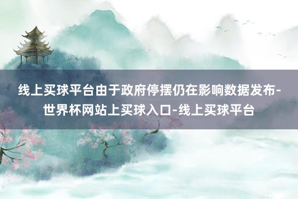 线上买球平台　　由于政府停摆仍在影响数据发布-世界杯网站上买球入口-线上买球平台