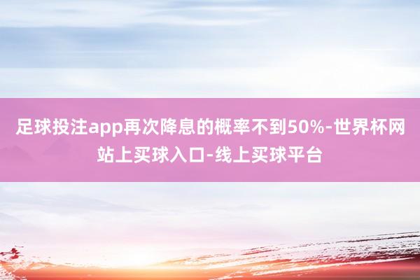 足球投注app再次降息的概率不到50%-世界杯网站上买球入口-线上买球平台