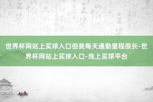 世界杯网站上买球入口但我每天通勤里程很长-世界杯网站上买球入口-线上买球平台