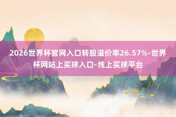 2026世界杯官网入口转股溢价率26.57%-世界杯网站上买球入口-线上买球平台