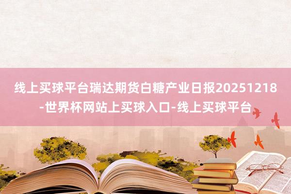 线上买球平台瑞达期货白糖产业日报20251218-世界杯网站上买球入口-线上买球平台