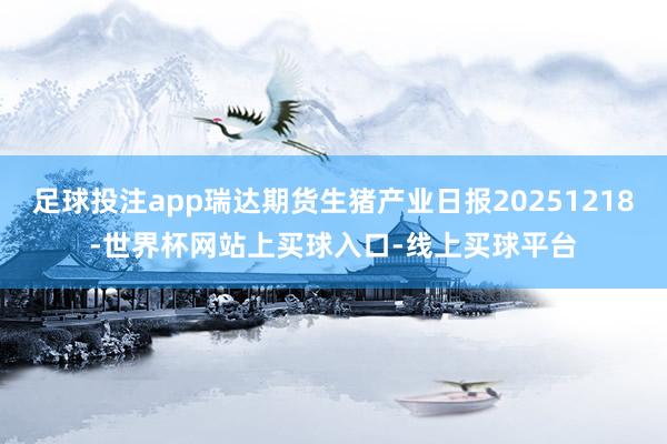足球投注app瑞达期货生猪产业日报20251218-世界杯网站上买球入口-线上买球平台