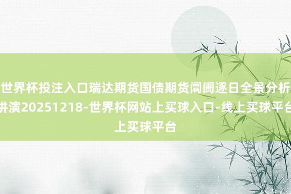 世界杯投注入口瑞达期货国债期货阛阓逐日全景分析讲演20251218-世界杯网站上买球入口-线上买球平台