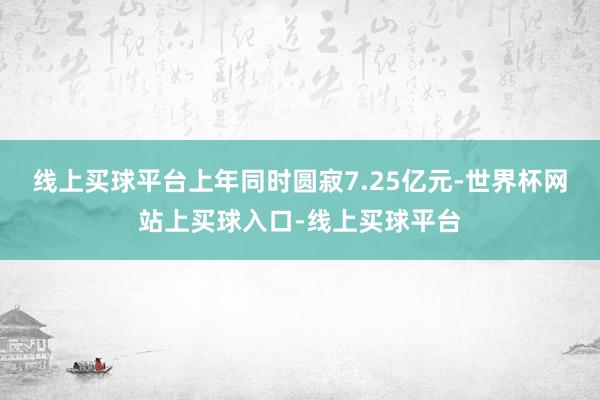 线上买球平台上年同时圆寂7.25亿元-世界杯网站上买球入口-线上买球平台