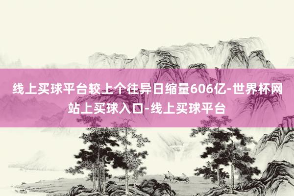 线上买球平台较上个往异日缩量606亿-世界杯网站上买球入口-线上买球平台