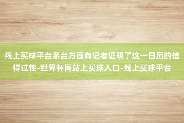 线上买球平台茅台方面向记者证明了这一日历的信得过性-世界杯网站上买球入口-线上买球平台