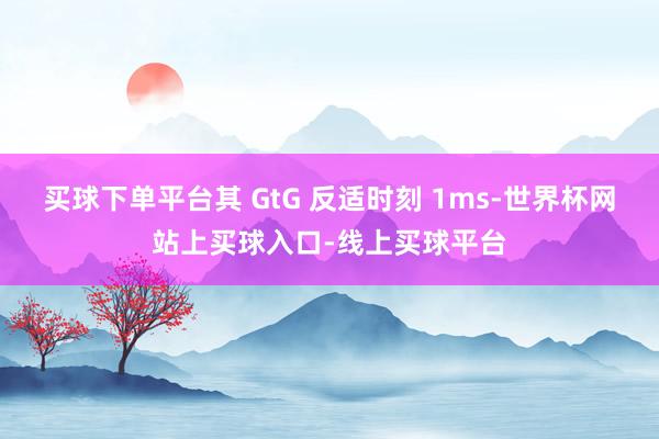 买球下单平台其 GtG 反适时刻 1ms-世界杯网站上买球入口-线上买球平台