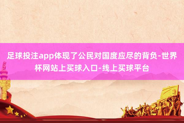 足球投注app体现了公民对国度应尽的背负-世界杯网站上买球入口-线上买球平台