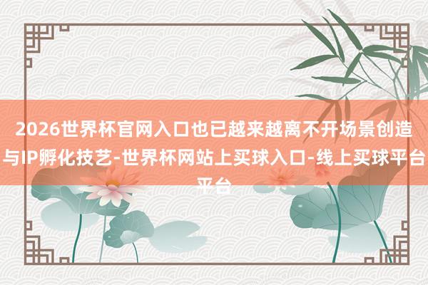 2026世界杯官网入口也已越来越离不开场景创造与IP孵化技艺-世界杯网站上买球入口-线上买球平台