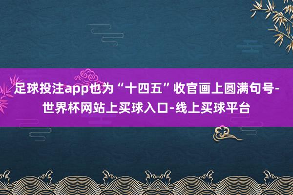 足球投注app也为“十四五”收官画上圆满句号-世界杯网站上买球入口-线上买球平台