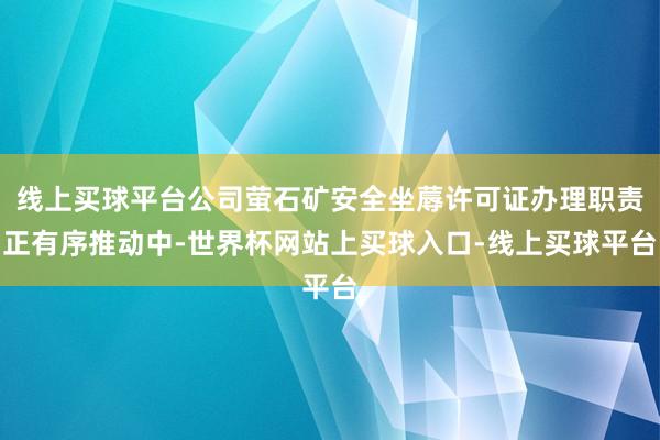 线上买球平台公司萤石矿安全坐蓐许可证办理职责正有序推动中-世界杯网站上买球入口-线上买球平台