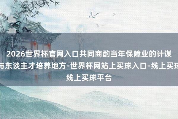 2026世界杯官网入口共同商酌当年保障业的计谋转型与东谈主才培养地方-世界杯网站上买球入口-线上买球平台