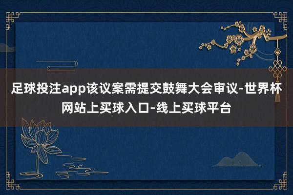 足球投注app该议案需提交鼓舞大会审议-世界杯网站上买球入口-线上买球平台
