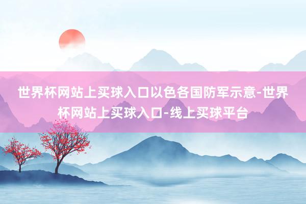 世界杯网站上买球入口　　以色各国防军示意-世界杯网站上买球入口-线上买球平台